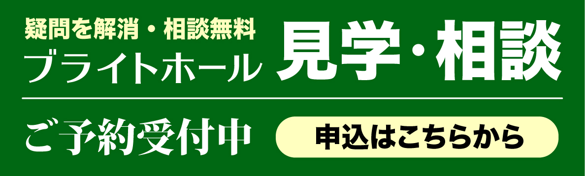 疑問を解消・相談無料 ブライトホール 見学・相談 ご予約受付中 申込はこちらから